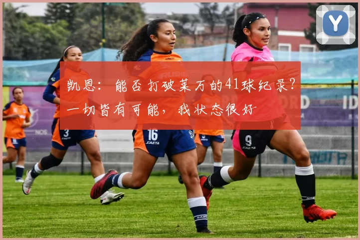 凯恩：能否打破莱万的41球纪录？一切皆有可能，我状态很好