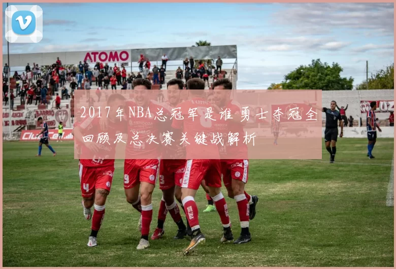 2017年NBA总冠军是谁 勇士夺冠全回顾及总决赛关键战解析