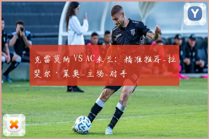 克雷莫纳 VS AC米兰：精准推荐_拉斐尔·莱奥_主场_对手