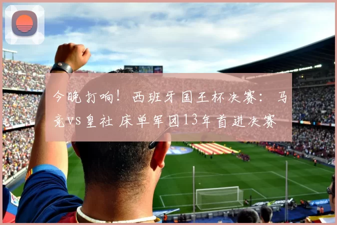今晚打响！西班牙国王杯决赛：马竞vs皇社 床单军团13年首进决赛