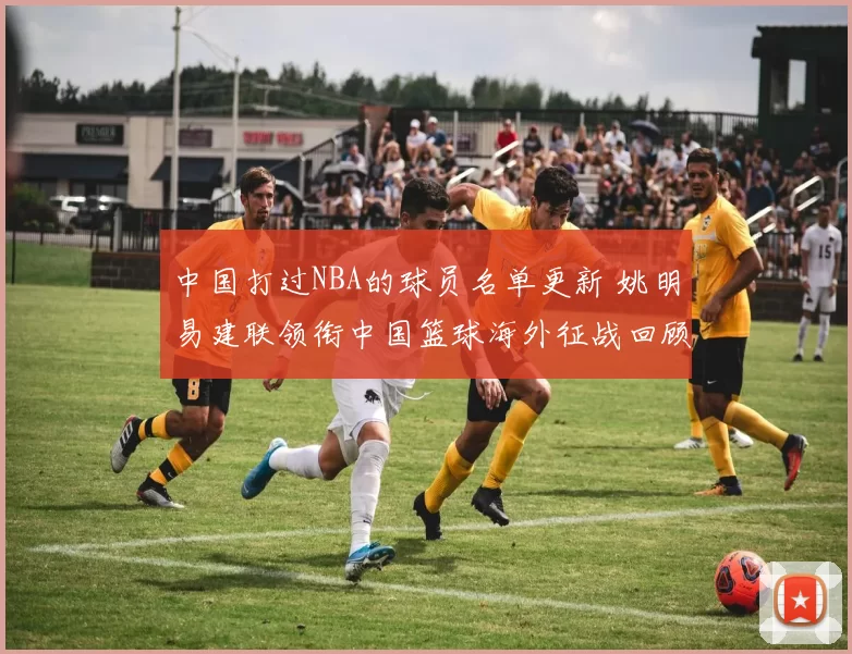 中国打过NBA的球员名单更新 姚明易建联领衔中国篮球海外征战回顾
