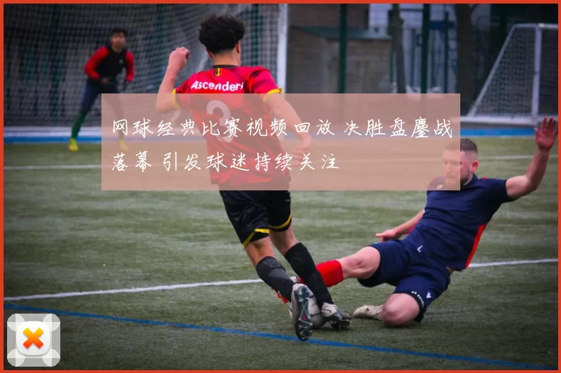 网球经典比赛视频回放 决胜盘鏖战落幕 引发球迷持续关注