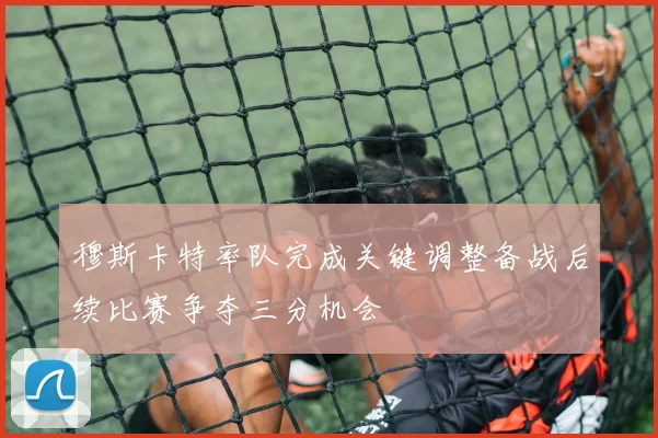 穆斯卡特率队完成关键调整备战后续比赛争夺三分机会