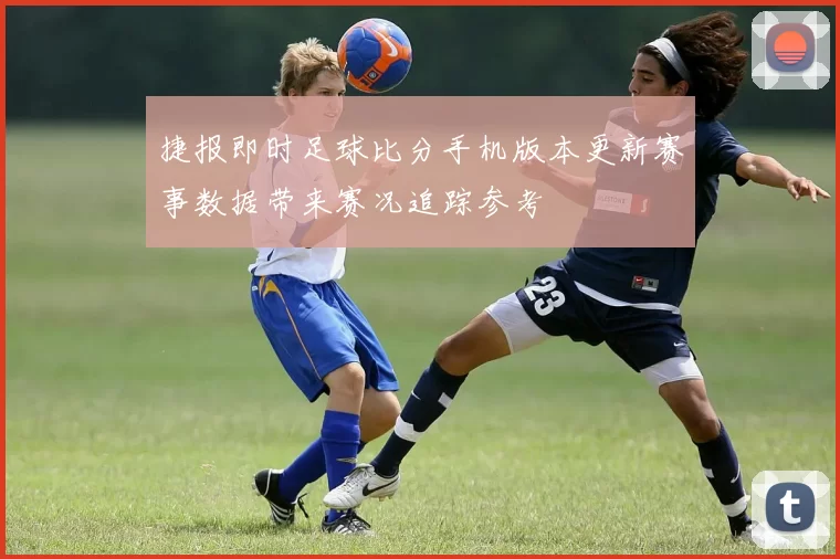 捷报即时足球比分手机版本更新赛事数据带来赛况追踪参考