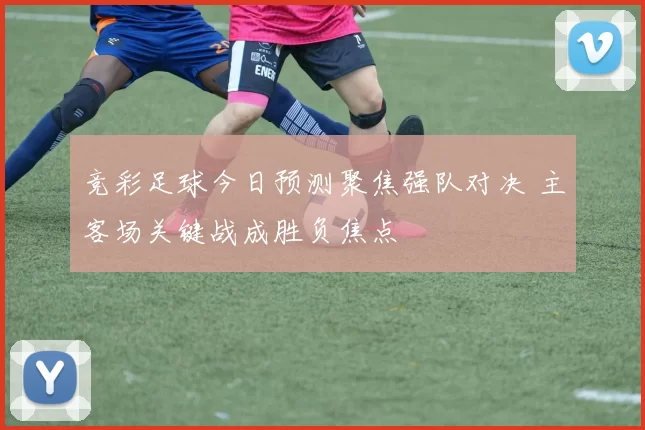 竞彩足球今日预测聚焦强队对决 主客场关键战成胜负焦点