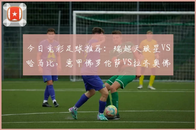 今日竞彩足球推荐：瑞超天狼星VS哈马比，意甲佛罗伦萨VS拉齐奥佛罗伦萨_赛季_联赛_客场