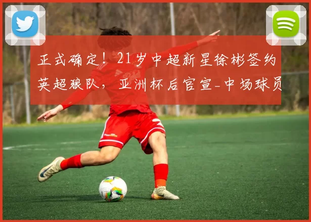 正式确定!21岁中超新星徐彬签约英超狼队,亚洲杯后官宣_中场球员_英国_时间