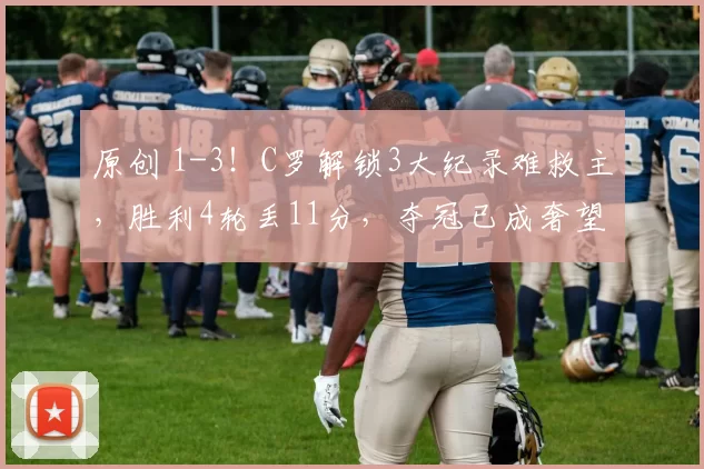 原创 1-3！C罗解锁3大纪录难救主，胜利4轮丢11分，夺冠已成奢望