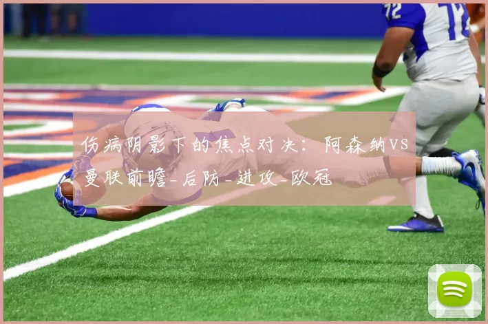 伤病阴影下的焦点对决：阿森纳vs曼联前瞻_后防_进攻_欧冠