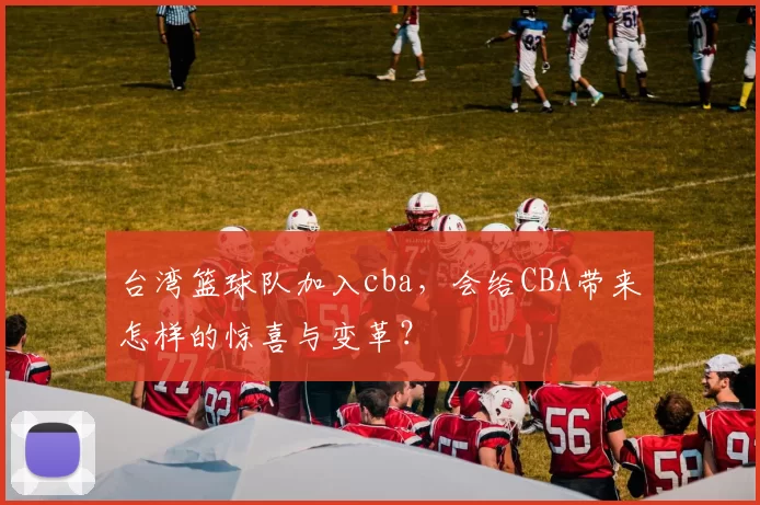 台湾篮球队加入cba，会给CBA带来怎样的惊喜与变革？
