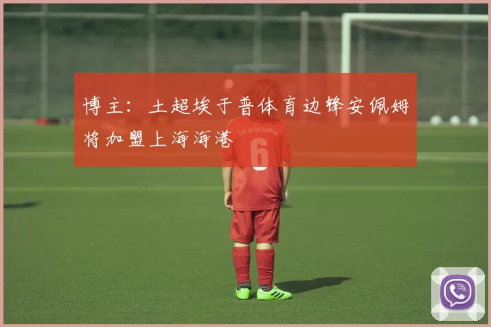 博主：土超埃于普体育边锋安佩姆将加盟上海海港