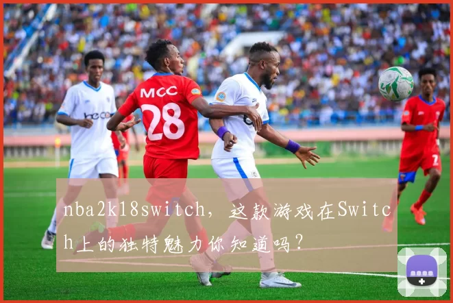 nba2k18switch,这款游戏在Switch上的独特魅力你知道吗?