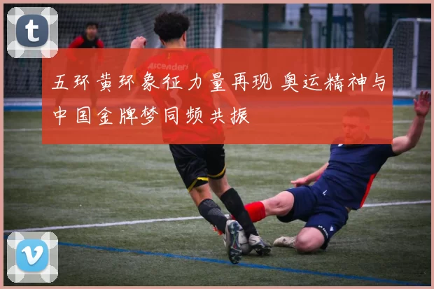 五环黄环象征力量再现 奥运精神与中国金牌梦同频共振