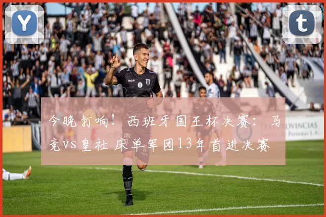 今晚打响！西班牙国王杯决赛：马竞vs皇社 床单军团13年首进决赛