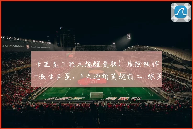 卡里克三把火烧醒曼联!废除铁律+激活巨星,8天连斩英超前二_球员_全队_阿森纳