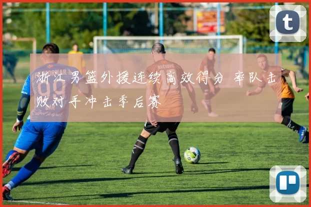 浙江男篮外援连续高效得分 率队击败对手冲击季后赛