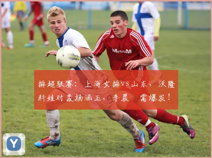 排超联赛：上海女排vs山东，沃隆科娃对轰杨涵玉，李晨瑄需爆发！