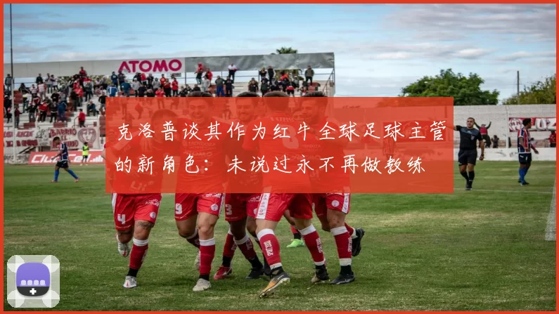 克洛普谈其作为红牛全球足球主管的新角色:未说过永不再做教练