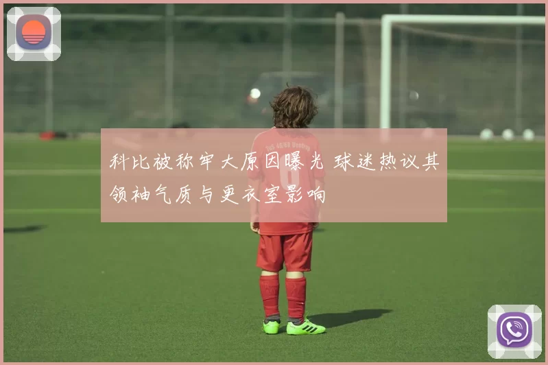 科比被称牢大原因曝光 球迷热议其领袖气质与更衣室影响