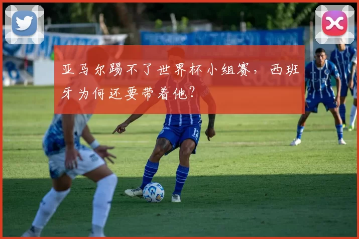 亚马尔踢不了世界杯小组赛，西班牙为何还要带着他？