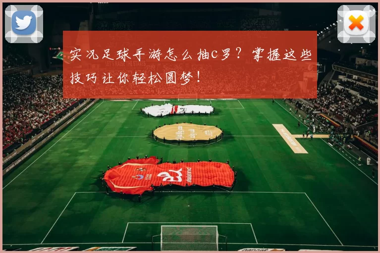 实况足球手游怎么抽c罗？掌握这些技巧让你轻松圆梦！