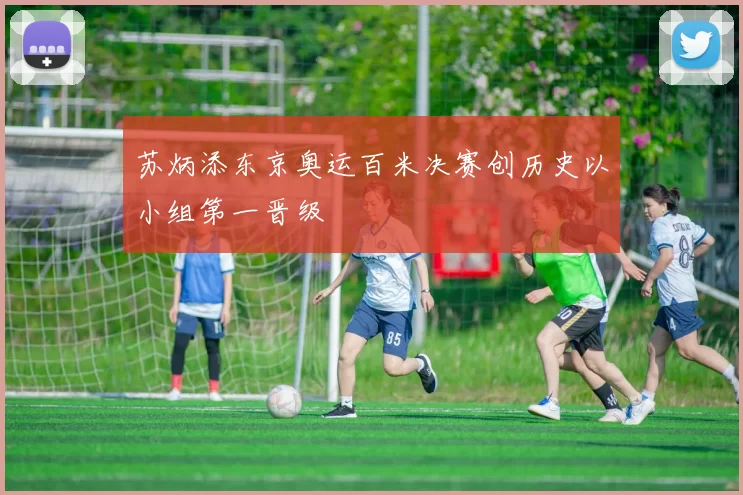 苏炳添东京奥运百米决赛创历史以小组第一晋级