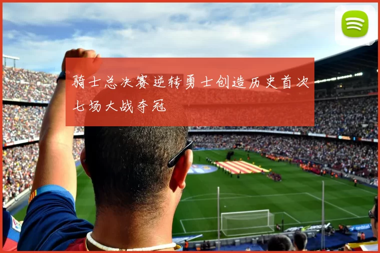 骑士总决赛逆转勇士创造历史首次七场大战夺冠