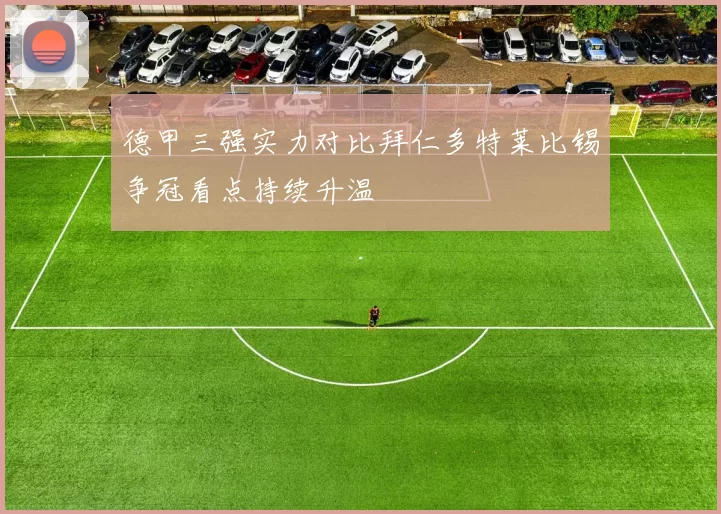 德甲三强实力对比拜仁多特莱比锡争冠看点持续升温