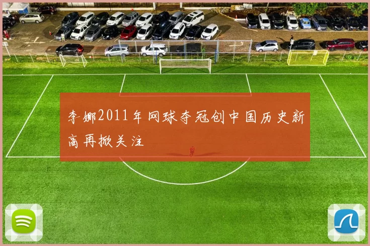 李娜2011年网球夺冠创中国历史新高再掀关注