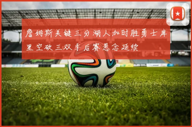 詹姆斯关键三分湖人加时胜勇士库里空砍三双季后赛悬念延续