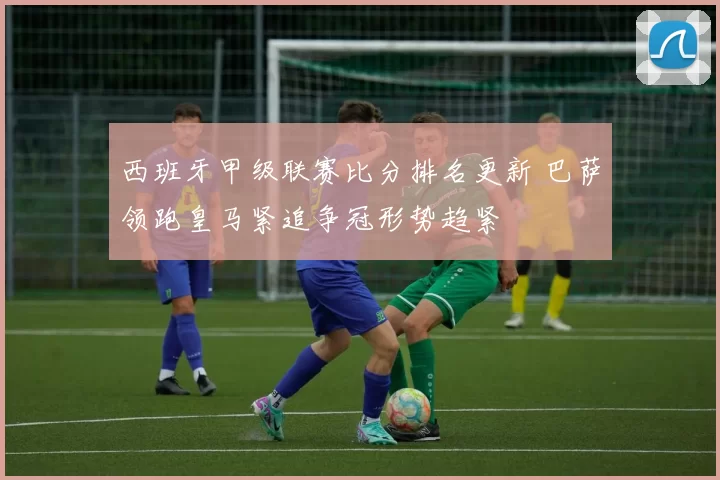 西班牙甲级联赛比分排名更新 巴萨领跑皇马紧追争冠形势趋紧