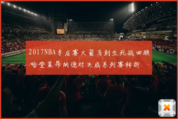 2017NBA季后赛火箭马刺生死战回顾 哈登莱昂纳德对决成系列赛转折