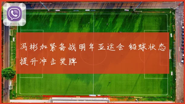 冯彬加紧备战明年亚运会 铅球状态提升冲击奖牌