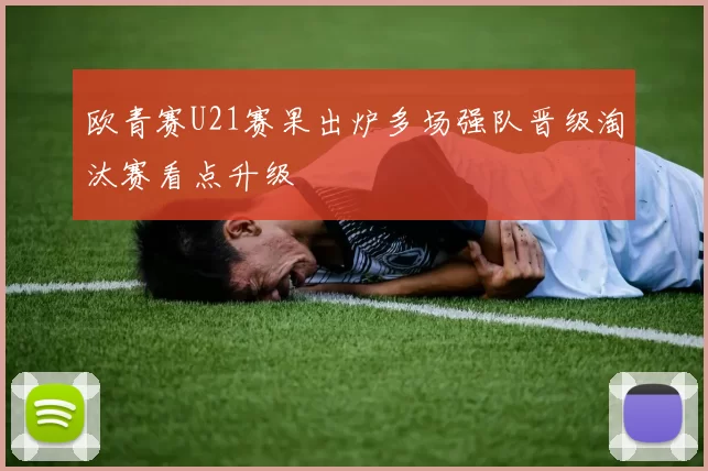 欧青赛U21赛果出炉多场强队晋级淘汰赛看点升级