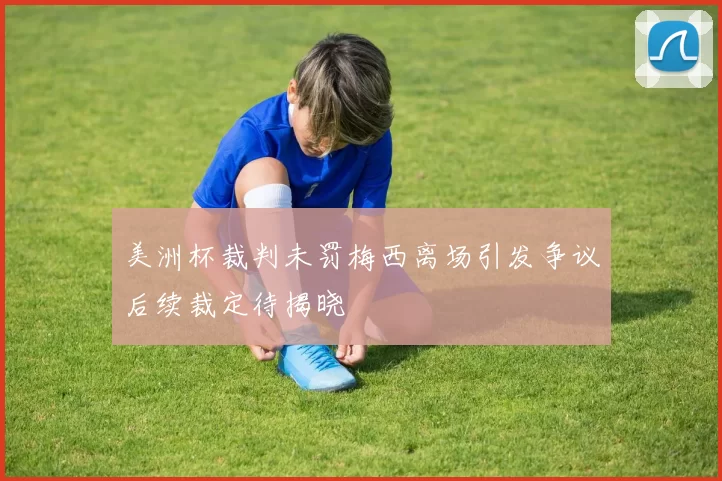 美洲杯裁判未罚梅西离场引发争议后续裁定待揭晓