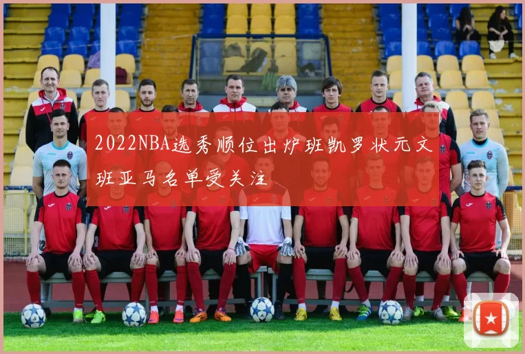 2022NBA选秀顺位出炉班凯罗状元文班亚马名单受关注