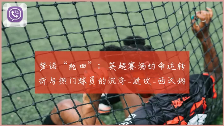 努诺“轮回”：英超赛场的命运转折与热门球员的沉浮_进攻_西汉姆联_诺丁汉森林