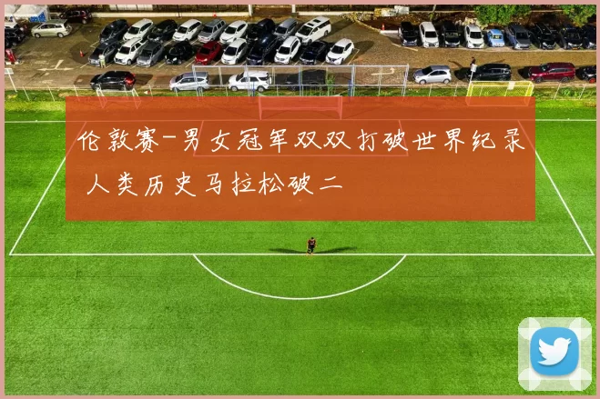 伦敦赛-男女冠军双双打破世界纪录 人类历史马拉松破二