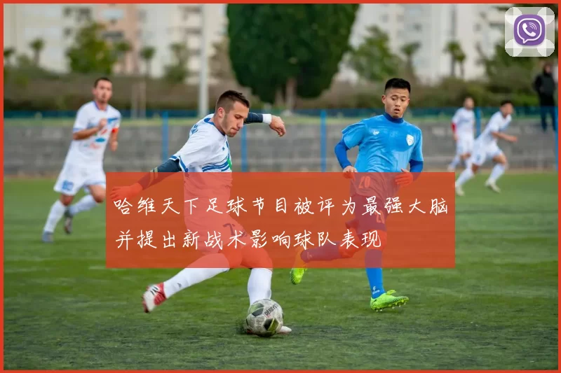 哈维天下足球节目被评为最强大脑并提出新战术影响球队表现