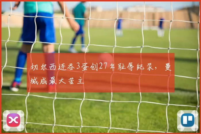 切尔西连吞3蛋创27年耻辱纪录，曼城成最大苦主