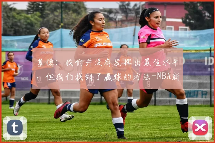 基德：我们并没有发挥出最佳水平，但我们找到了赢球的方法-NBA新闻