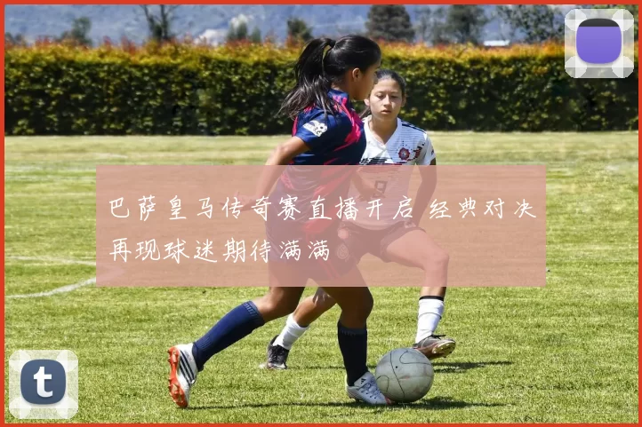 巴萨皇马传奇赛直播开启 经典对决再现球迷期待满满