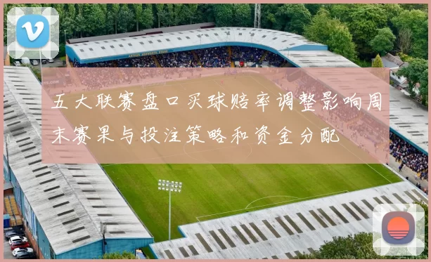 五大联赛盘口买球赔率调整影响周末赛果与投注策略和资金分配