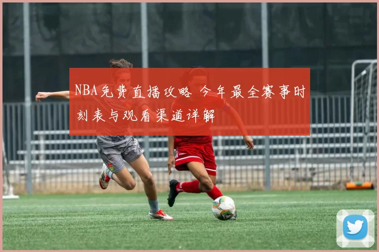 NBA免费直播攻略 今年最全赛事时刻表与观看渠道详解