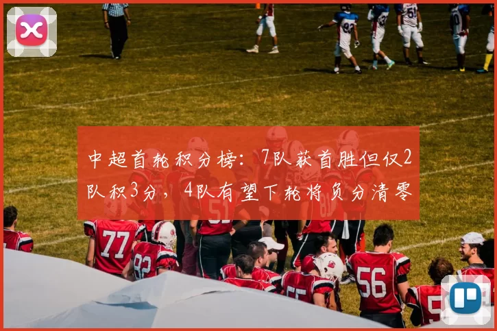 中超首轮积分榜:7队获首胜但仅2队积3分,4队有望下轮将负分清零