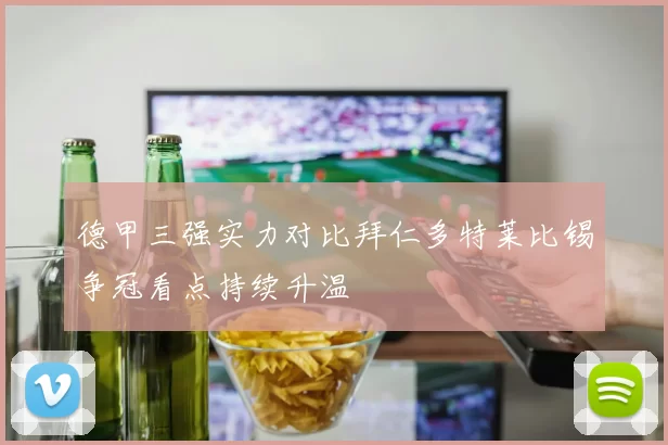 德甲三强实力对比拜仁多特莱比锡争冠看点持续升温