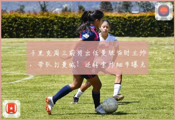 卡里克周三前将出任曼联临时主帅，带队打曼城！逆转索帅细节曝光