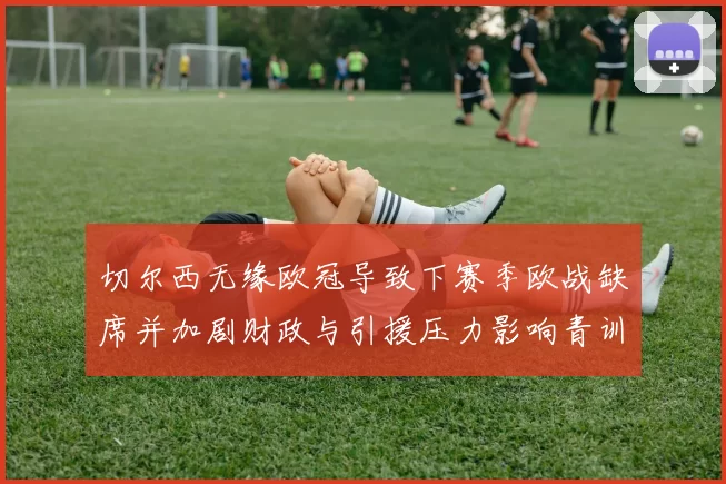 切尔西无缘欧冠导致下赛季欧战缺席并加剧财政与引援压力影响青训布局