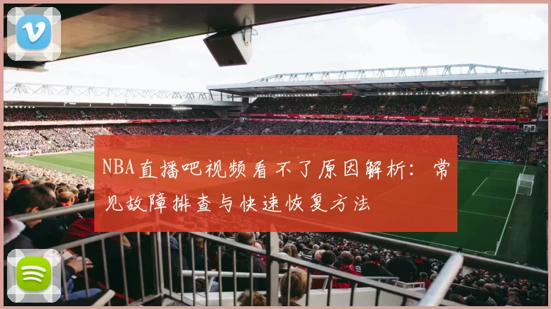 NBA直播吧视频看不了原因解析：常见故障排查与快速恢复方法