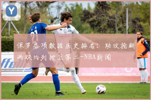 保罗各项数据历史排名:助攻抢断两双均列控卫第二-NBA新闻